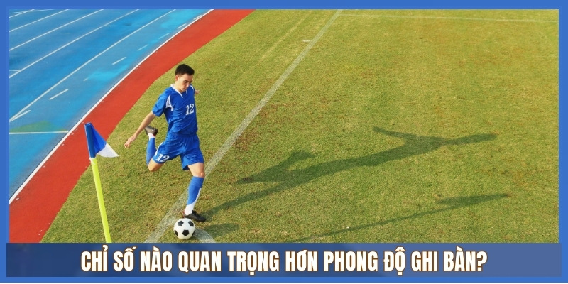Chỉ số nào quan trọng hơn phong độ ghi bàn?