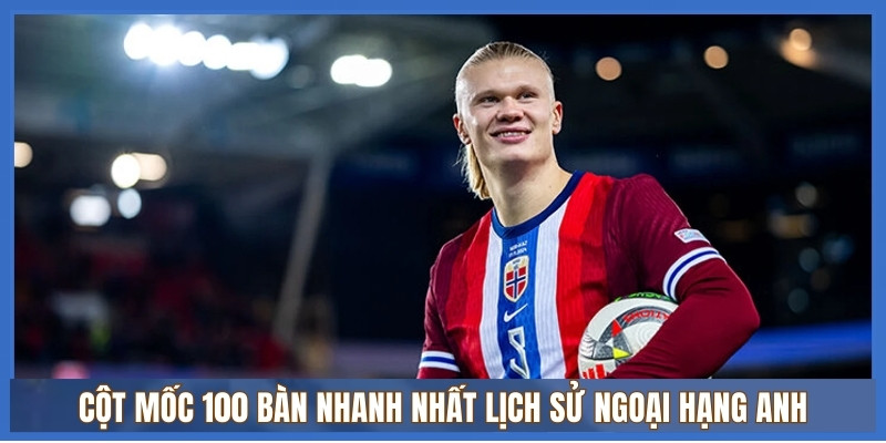 Cột mốc 100 bàn nhanh nhất lịch sử Ngoại hạng Anh