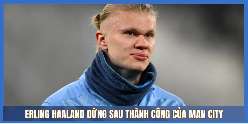 Erling Haaland đứng sau thành công của Man City