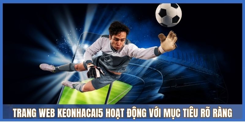 Trang web Keonhacai5 hoạt động với mục tiêu rõ ràng Trang web Keonhacai5 hoạt động với mục tiêu rõ ràng